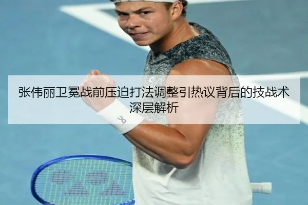 张伟丽卫冕战前压迫打法调整引热议背后的技战术深层解析